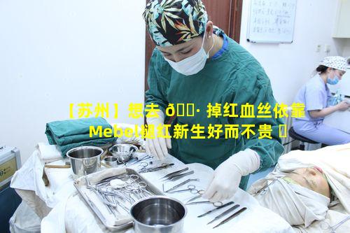 【苏州】想去 🌷 掉红血丝依靠Mebel褪红新生好而不贵 ☘ 可行吗